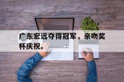 电子竞技-广东宏远夺得冠军，亲吻奖杯庆祝。