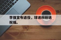 电子竞技-李强宣布退役，球迷纷纷送祝福。