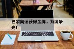 IM电竞中国游戏-巴黎奥运获得金牌，为国争光！