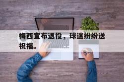 IM电竞sports-梅西宣布退役，球迷纷纷送祝福。