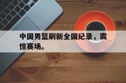 IM电竞中国游戏-中国男篮刷新全国纪录，震惊赛场。