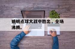 电子竞技-姚明点球大战中胜出，全场沸腾。