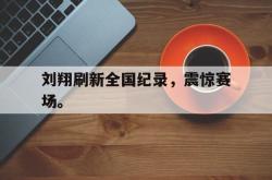电子竞技-刘翔刷新全国纪录，震惊赛场。