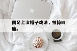 IM电竞sports-国足上演帽子戏法，技惊四座。