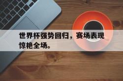 IM电竞中国游戏-世界杯强势回归，赛场表现惊艳全场。