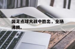 IM电竞sports-国足点球大战中胜出，全场沸腾。