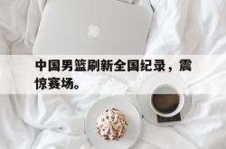 IM电竞sports-中国男篮刷新全国纪录，震惊赛场。