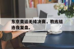 IM电竞sports-东京奥运无缘决赛，教练组连夜复盘。