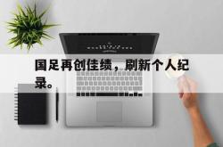 IM电竞sports-国足再创佳绩，刷新个人纪录。