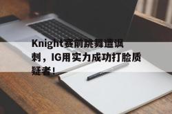 IM电竞中国游戏-Knight赛前跳舞遭讽刺，IG用实力成功打脸质疑者！