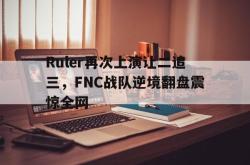 电子竞技-Ruler再次上演让二追三，FNC战队逆境翻盘震惊全网