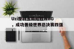IM电竞sports-Uzi鏖战五局险胜WBG，成功晋级世界总决赛四强！