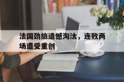 电子竞技-法国劲旅遗憾淘汰，连败两场遭受重创