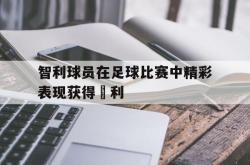 电子竞技-智利球员在足球比赛中精彩表现获得勝利