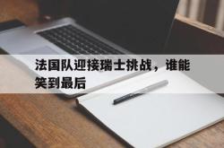IM电竞sports-法国队迎接瑞士挑战，谁能笑到最后