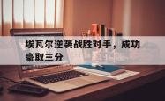 电子竞技-埃瓦尔逆袭战胜对手，成功豪取三分