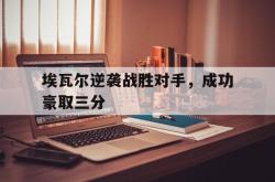 电子竞技-埃瓦尔逆袭战胜对手，成功豪取三分
