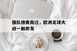 电子竞技-强队擦肩而过，欧洲足球大战一触即发