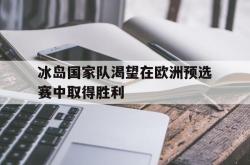 IM电竞sports-冰岛国家队渴望在欧洲预选赛中取得胜利