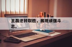 电子竞技-王磊逆转取胜，展现顽强斗志。