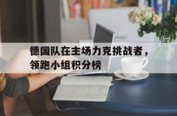 IM电竞sports-德国队在主场力克挑战者，领跑小组积分榜