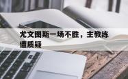 电子竞技-尤文图斯一场不胜，主教练遭质疑