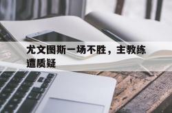 电子竞技-尤文图斯一场不胜，主教练遭质疑