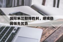IM电竞中国游戏-国际米兰取得胜利，继续稳固领先优势