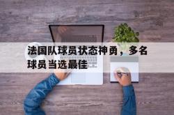 IM电竞中国游戏-法国队球员状态神勇，多名球员当选最佳