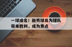 电子竞技-一球成名！新秀球员为球队带来胜利，成为焦点
