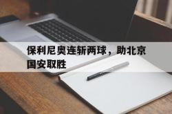 IM电竞sports-保利尼奥连斩两球，助北京国安取胜