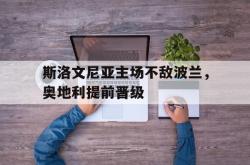 IM电竞sports-斯洛文尼亚主场不敌波兰，奥地利提前晋级