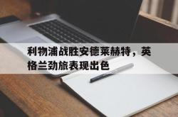 电子竞技-利物浦战胜安德莱赫特，英格兰劲旅表现出色