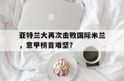 IM电竞中国游戏-亚特兰大再次击败国际米兰，意甲榜首难坚？
