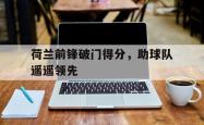 电子竞技-荷兰前锋破门得分，助球队遥遥领先