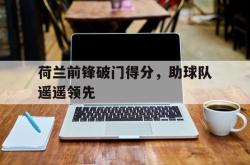 电子竞技-荷兰前锋破门得分，助球队遥遥领先
