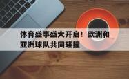 IM电竞中国游戏-体育盛事盛大开启！欧洲和亚洲球队共同碰撞