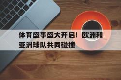 IM电竞中国游戏-体育盛事盛大开启！欧洲和亚洲球队共同碰撞