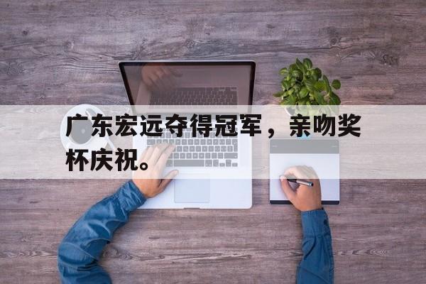 广东宏远夺得冠军，亲吻奖杯庆祝。