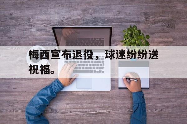 梅西宣布退役，球迷纷纷送祝福。