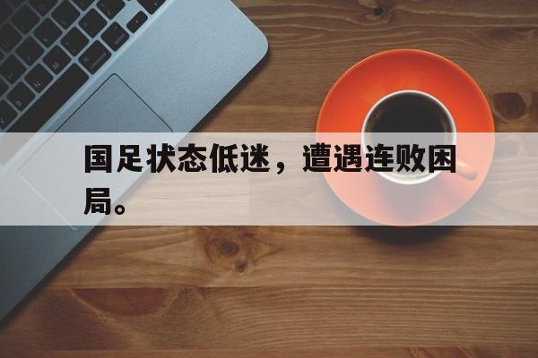 国足状态低迷，遭遇连败困局。
