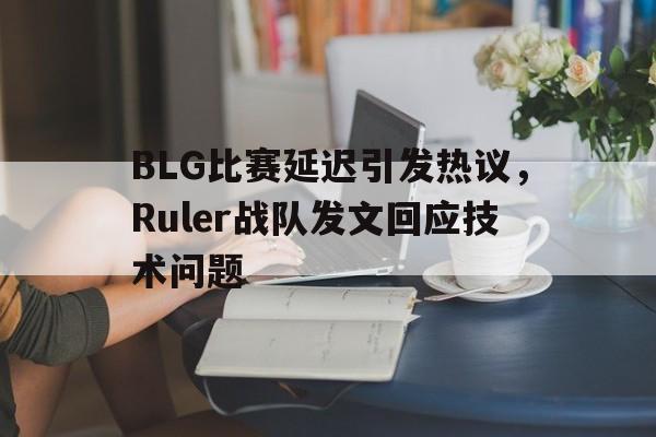 BLG比赛延迟引发热议，Ruler战队发文回应技术问题
