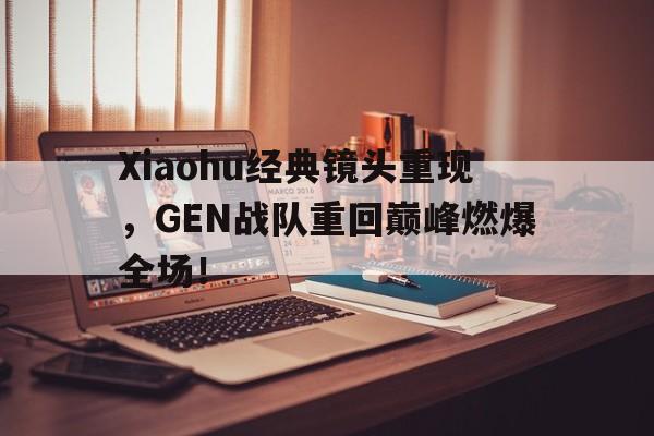 Xiaohu经典镜头重现，GEN战队重回巅峰燃爆全场！