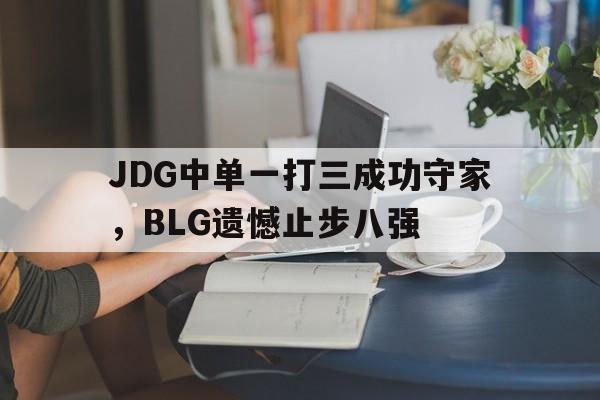 JDG中单一打三成功守家，BLG遗憾止步八强