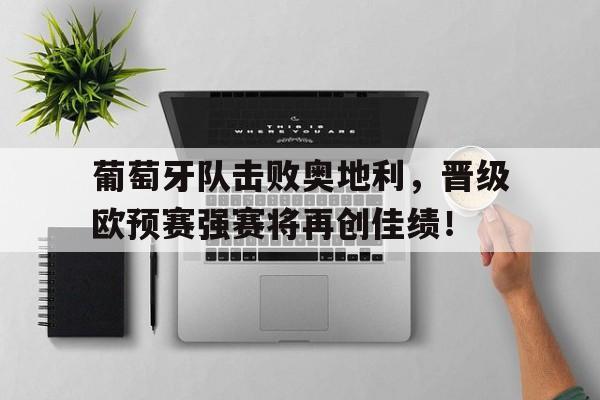 葡萄牙队击败奥地利，晋级欧预赛强赛将再创佳绩！